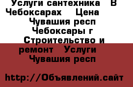 Услуги сантехника . В Чебоксарах. › Цена ­ 400 - Чувашия респ., Чебоксары г. Строительство и ремонт » Услуги   . Чувашия респ.